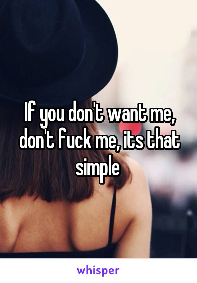 If you don't want me, don't fuck me, its that simple 