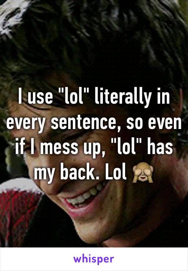 I use "lol" literally in every sentence, so even if I mess up, "lol" has my back. Lol 🙈