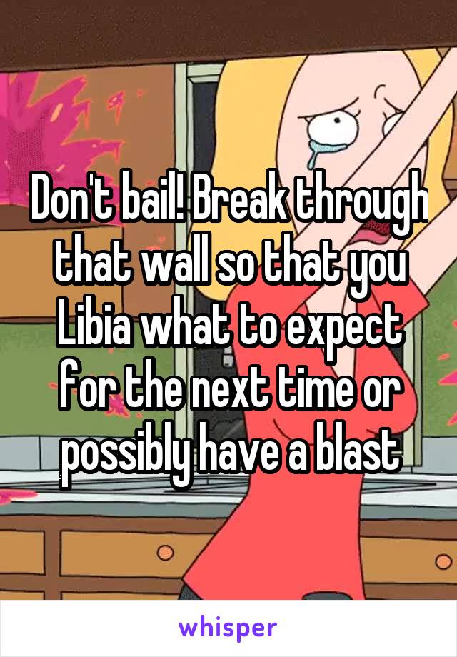 Don't bail! Break through that wall so that you Libia what to expect for the next time or possibly have a blast