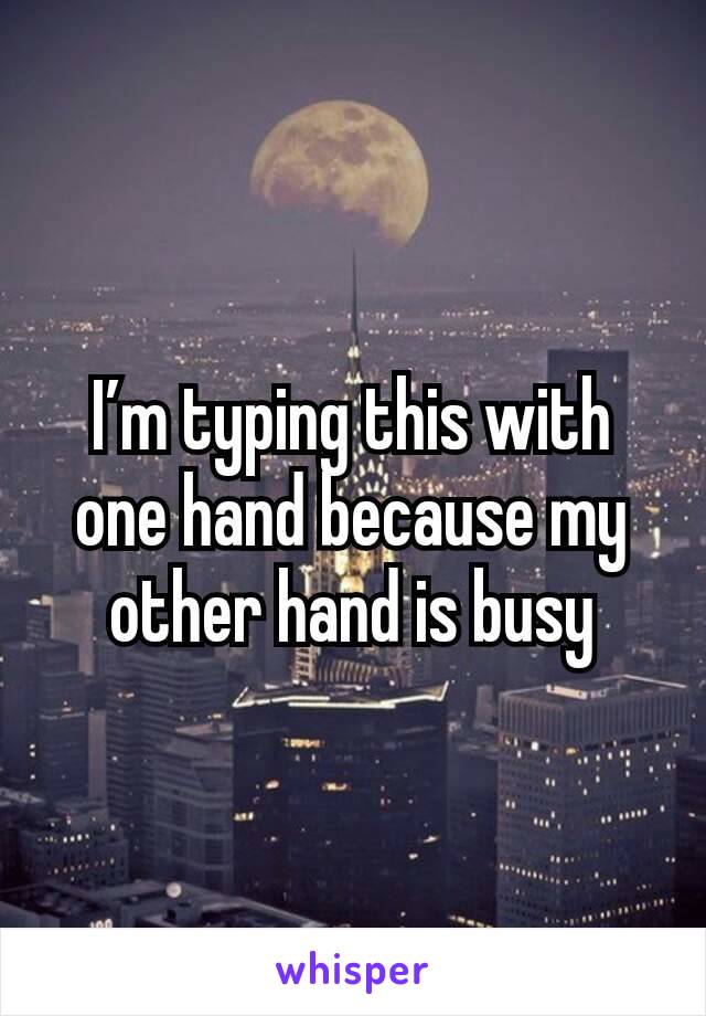 I’m typing this with one hand because my other hand is busy