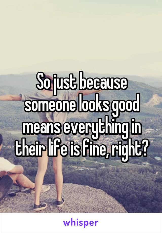 So just because someone looks good means everything in their life is fine, right?