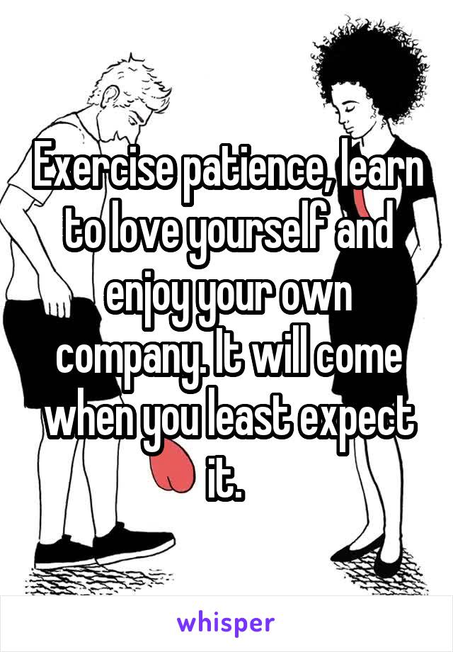 Exercise patience, learn to love yourself and enjoy your own company. It will come when you least expect it. 