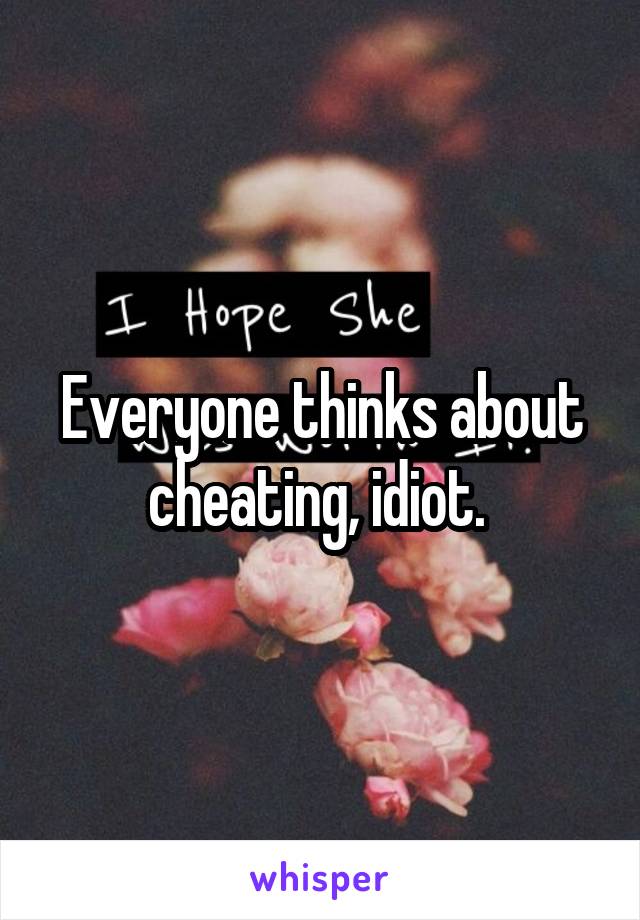 Everyone thinks about cheating, idiot. 