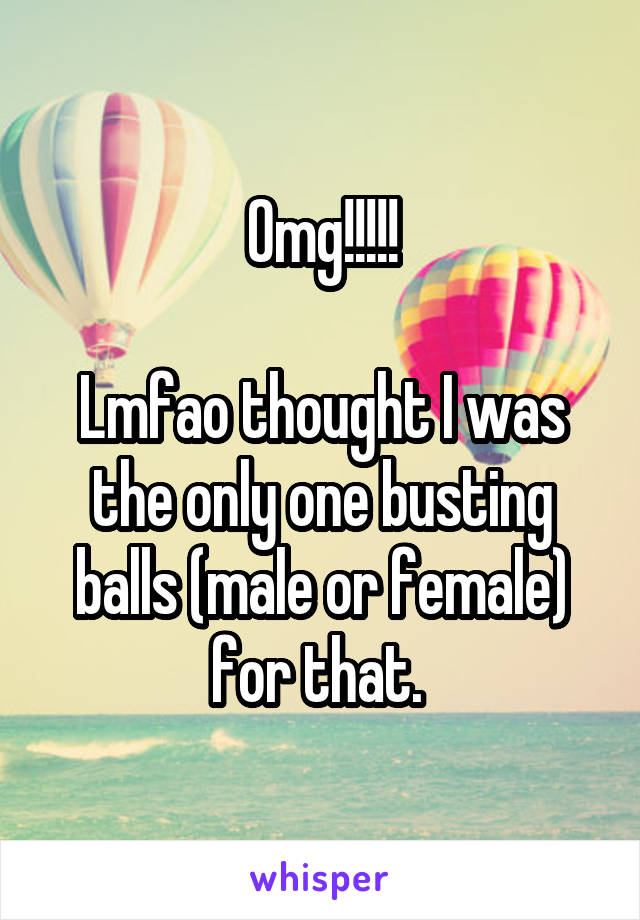 Omg!!!!!

Lmfao thought I was the only one busting balls (male or female) for that. 