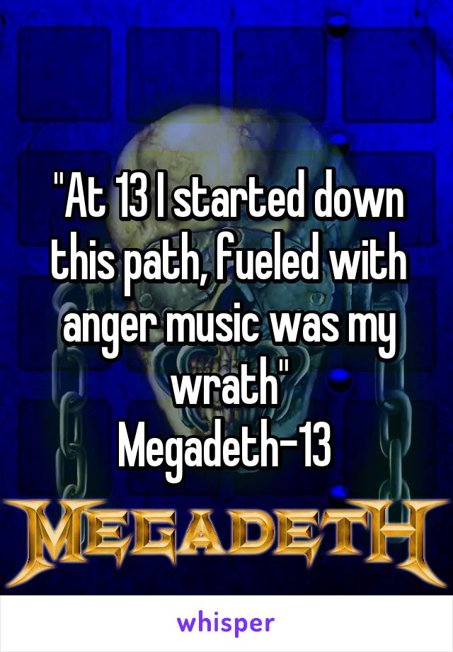 "At 13 I started down this path, fueled with anger music was my wrath"
Megadeth-13 
