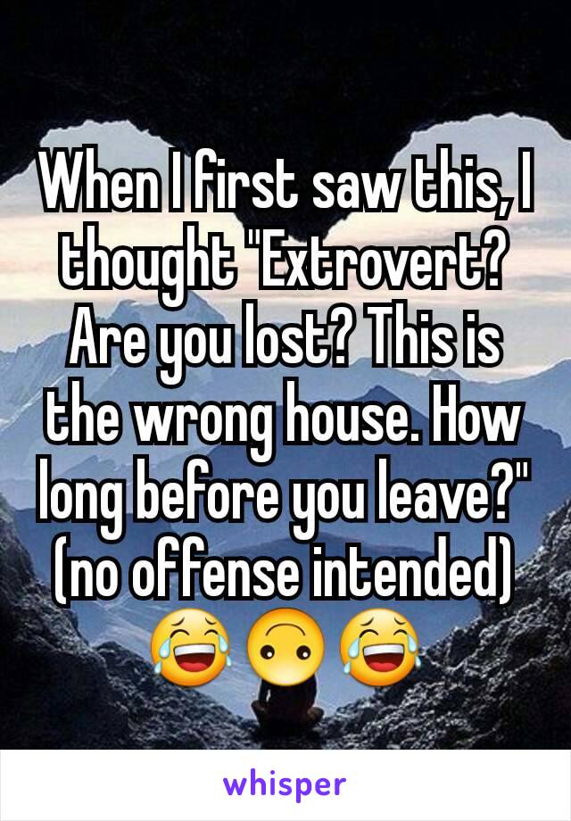 When I first saw this, I thought "Extrovert? Are you lost? This is the wrong house. How long before you leave?"
(no offense intended)
😂🙃😂