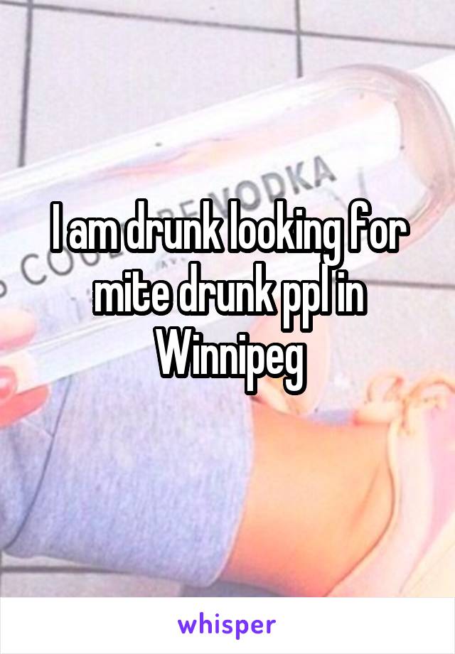 I am drunk looking for mite drunk ppl in Winnipeg
