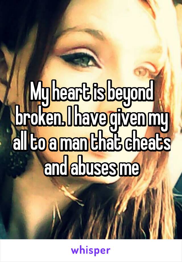 My heart is beyond broken. I have given my all to a man that cheats and abuses me