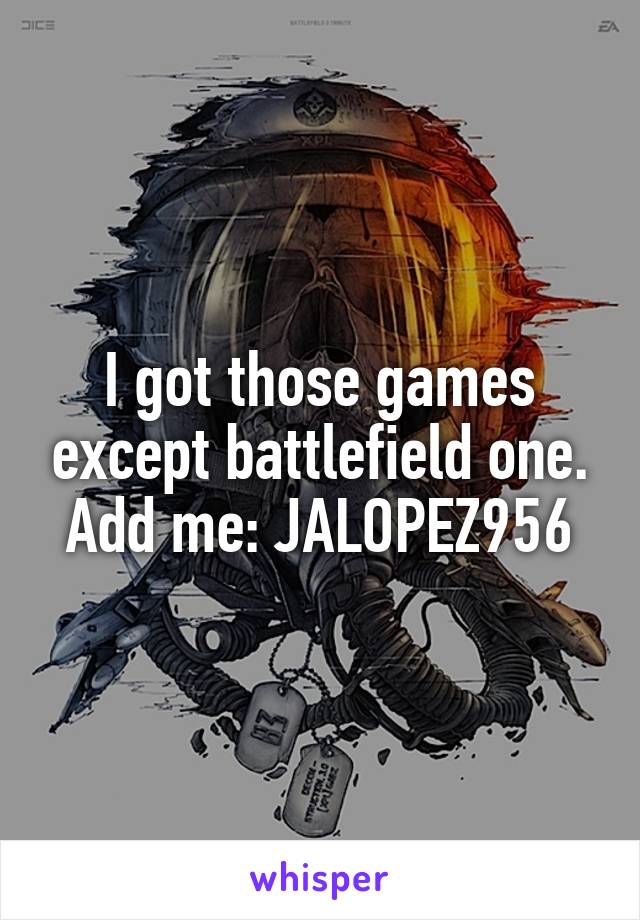 I got those games except battlefield one. Add me: JALOPEZ956