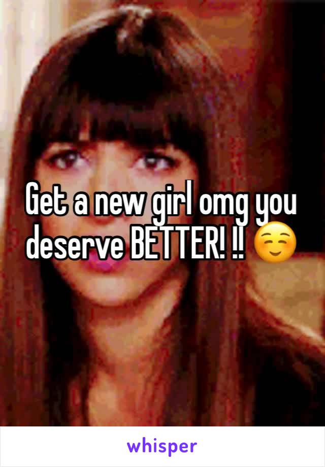 Get a new girl omg you deserve BETTER! !! ☺️