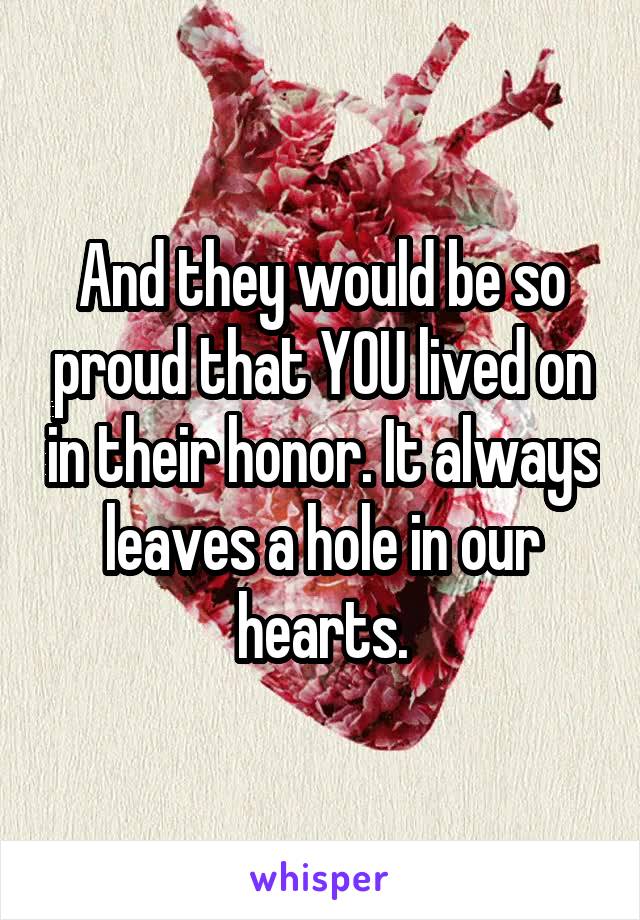 And they would be so proud that YOU lived on in their honor. It always leaves a hole in our hearts.