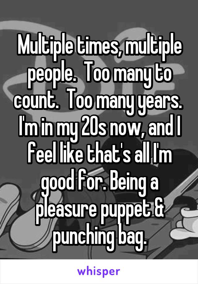 Multiple times, multiple people.  Too many to count.  Too many years.  I'm in my 20s now, and I feel like that's all I'm good for. Being a pleasure puppet & punching bag.