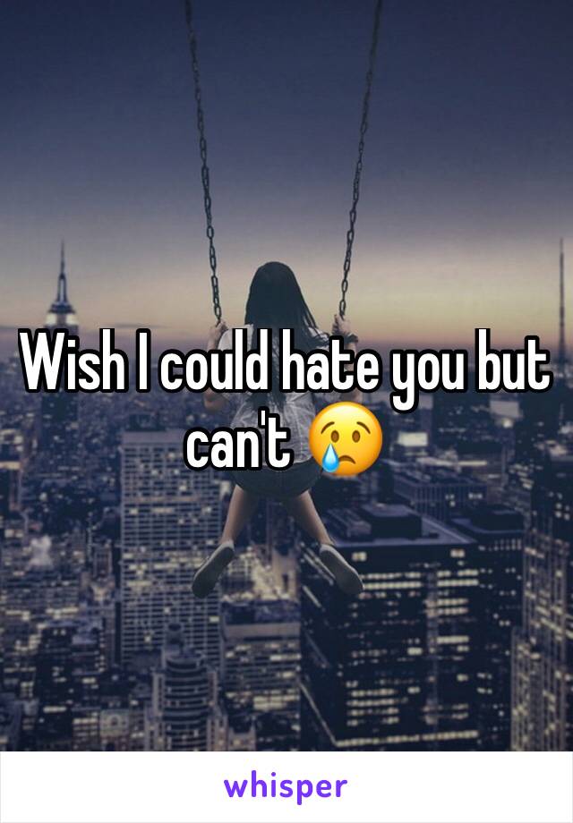 Wish I could hate you but can't 😢