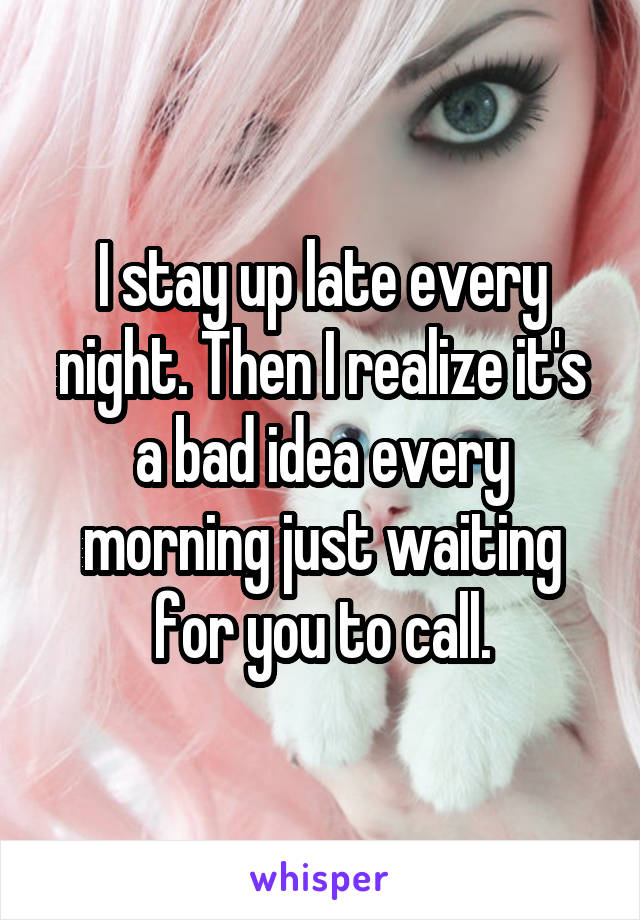 I stay up late every night. Then I realize it's a bad idea every morning just waiting for you to call.