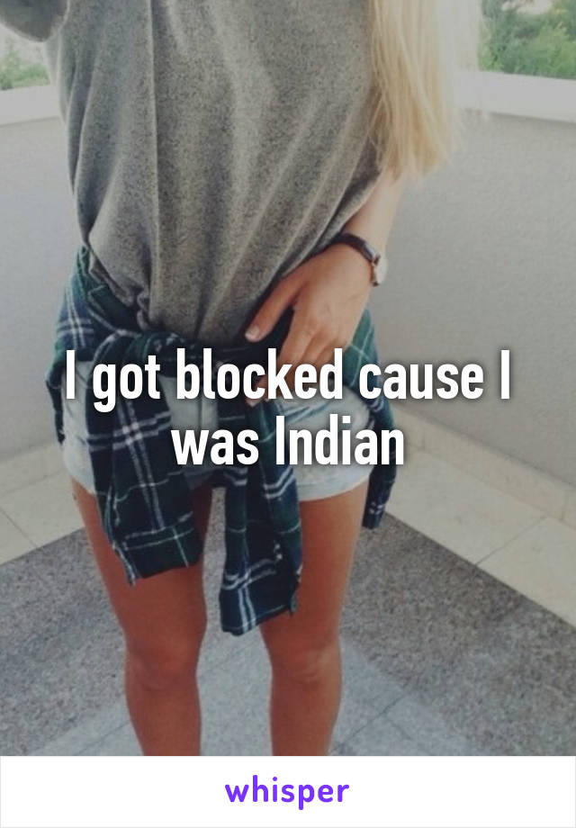 I got blocked cause I was Indian