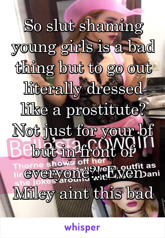 So slut shaming young girls is a bad thing but to go out literally dressed like a prostitute? Not just for your bf but in front of everyone?! Even Miley aint this bad 
