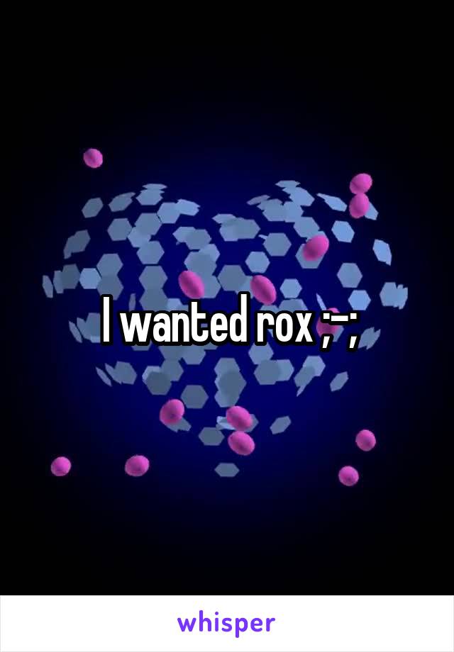 I wanted rox ;-;