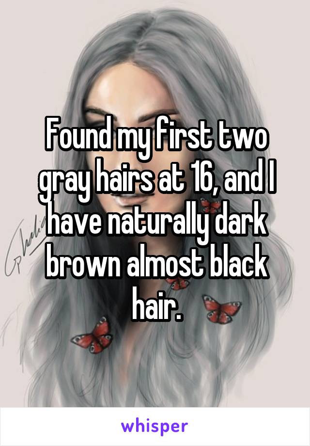 Found my first two gray hairs at 16, and I have naturally dark brown almost black hair.