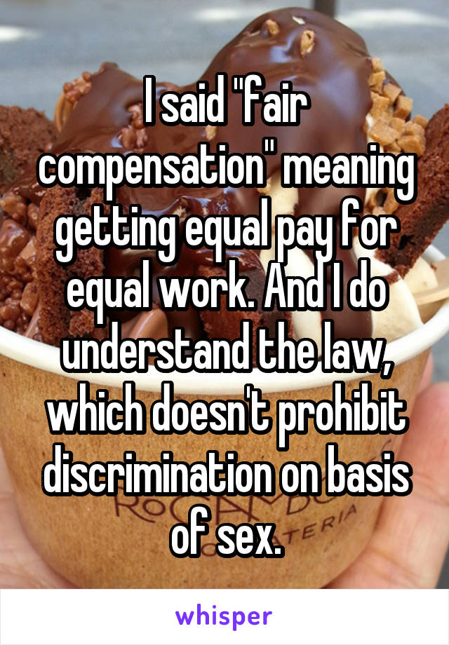 I said "fair compensation" meaning getting equal pay for equal work. And I do understand the law, which doesn't prohibit discrimination on basis of sex.
