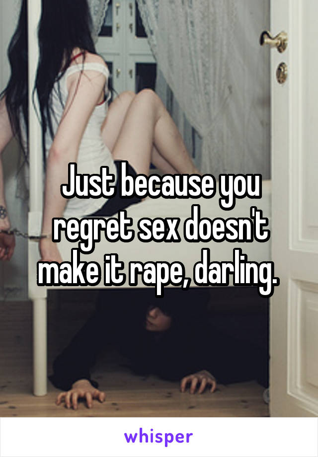 Just because you regret sex doesn't make it rape, darling. 