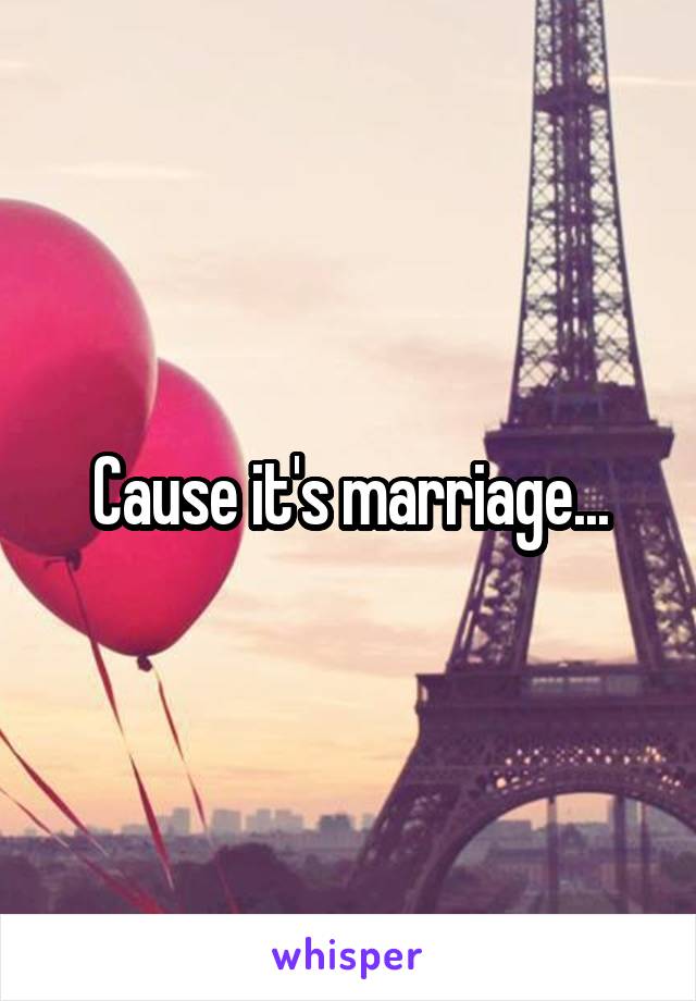 Cause it's marriage...
