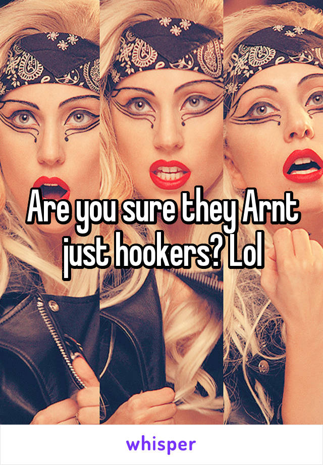 Are you sure they Arnt just hookers? Lol
