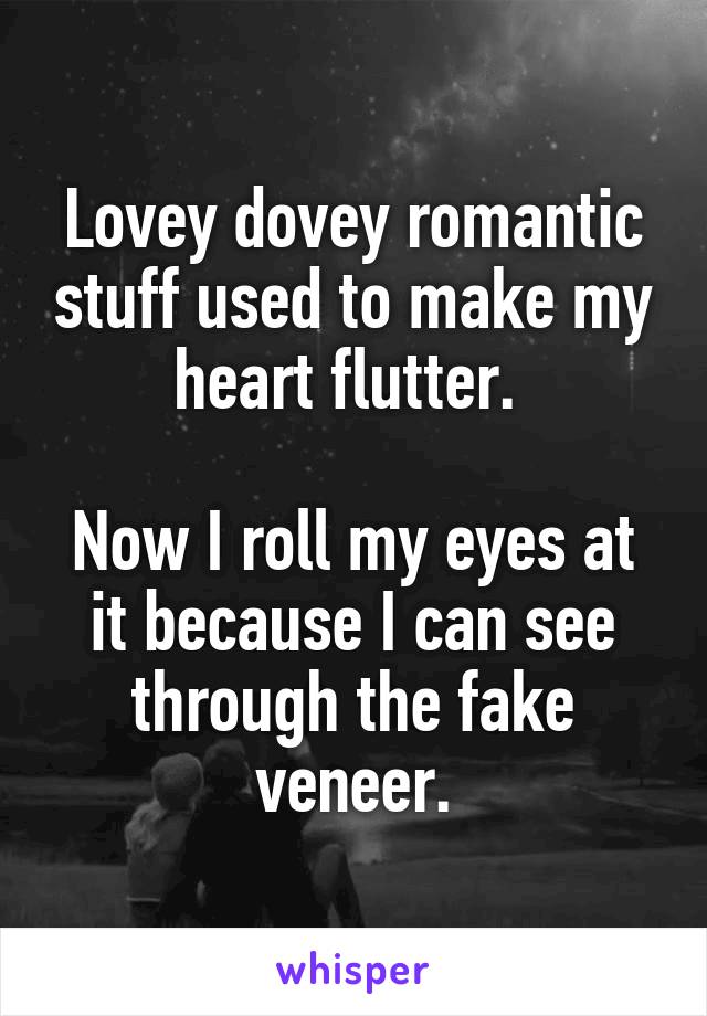 Lovey dovey romantic stuff used to make my heart flutter. 

Now I roll my eyes at it because I can see through the fake veneer.