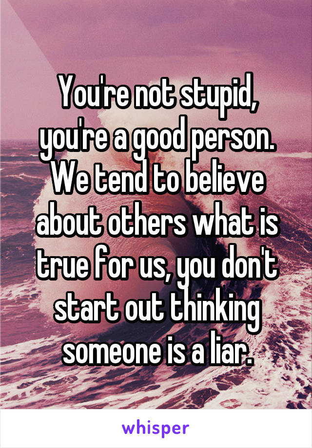 You're not stupid, you're a good person. We tend to believe about others what is true for us, you don't start out thinking someone is a liar.