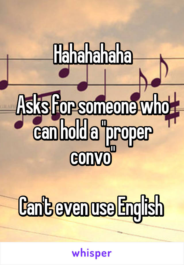 Hahahahaha

Asks for someone who can hold a "proper convo"

Can't even use English 