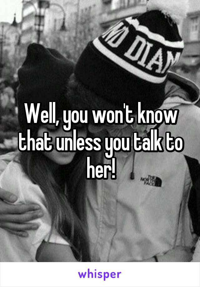 Well, you won't know that unless you talk to her!