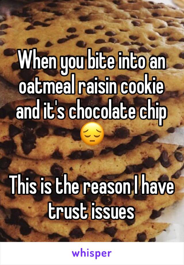 When you bite into an oatmeal raisin cookie and it's chocolate chip 😔

This is the reason I have trust issues