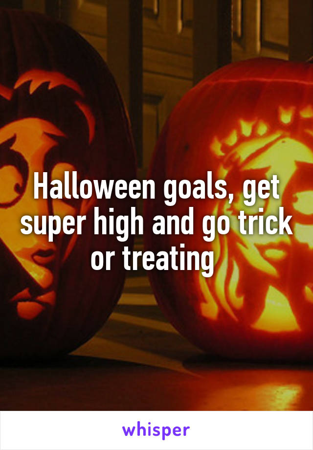 Halloween goals, get super high and go trick or treating 