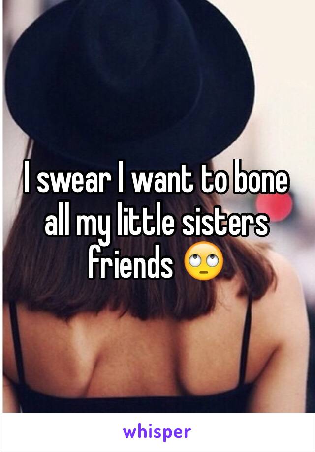 I swear I want to bone all my little sisters friends 🙄