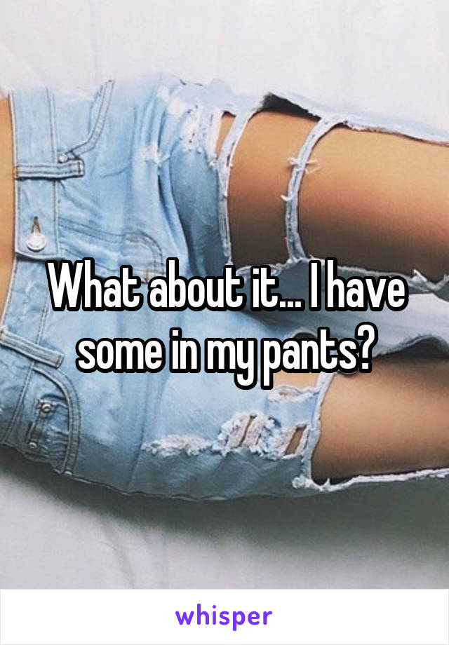 What about it... I have some in my pants?