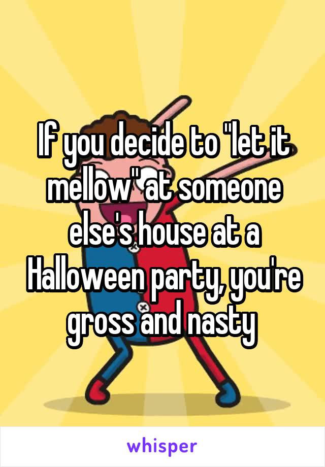 If you decide to "let it mellow" at someone else's house at a Halloween party, you're gross and nasty 