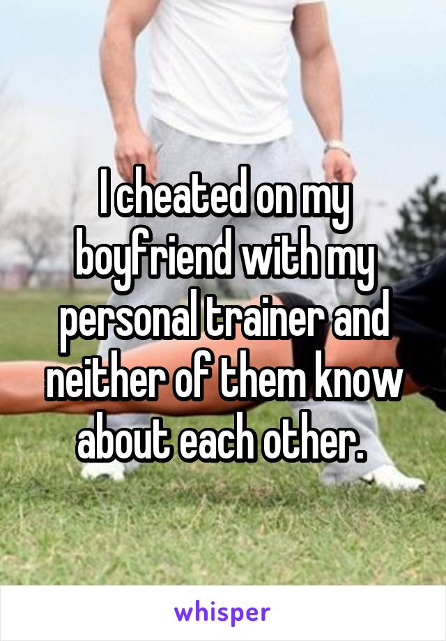 I cheated on my boyfriend with my personal trainer and neither of them know about each other. 