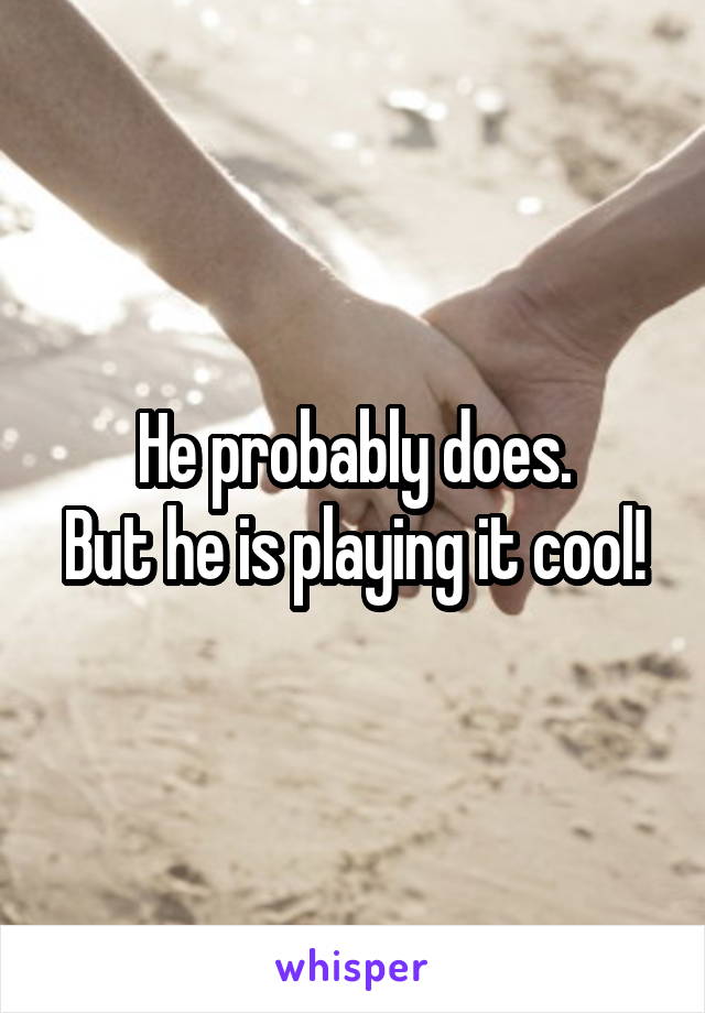 He probably does.
But he is playing it cool!