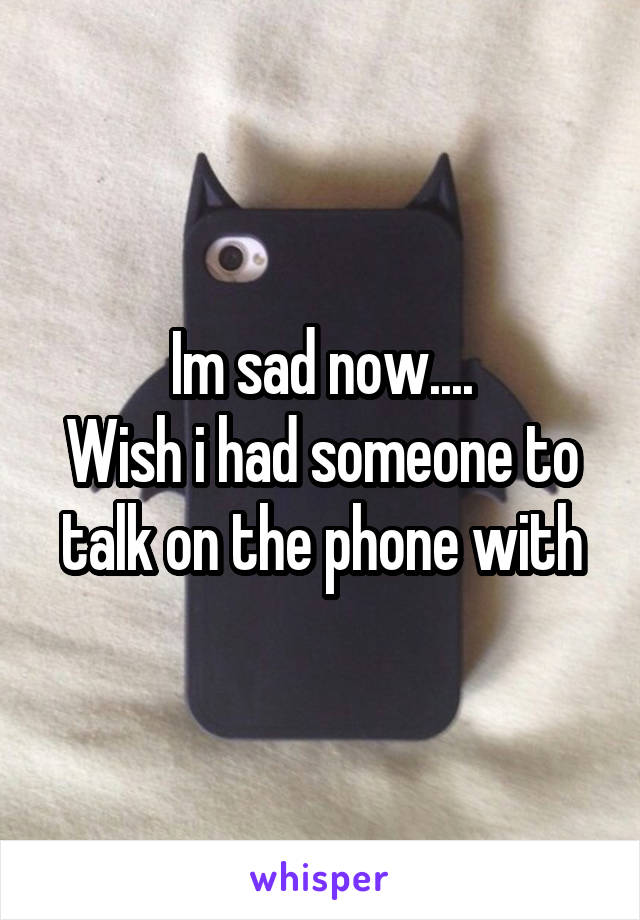Im sad now....
Wish i had someone to talk on the phone with