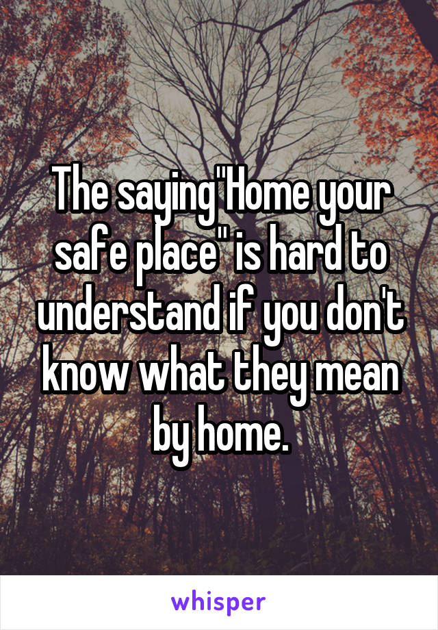 The saying"Home your safe place" is hard to understand if you don't know what they mean by home.