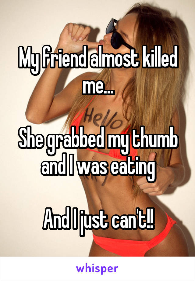 My friend almost killed me...

She grabbed my thumb and I was eating

And I just can't!!