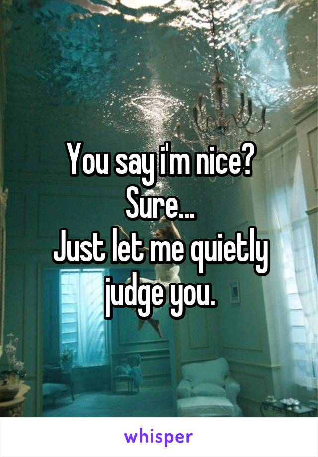 You say i'm nice?
Sure...
Just let me quietly judge you.