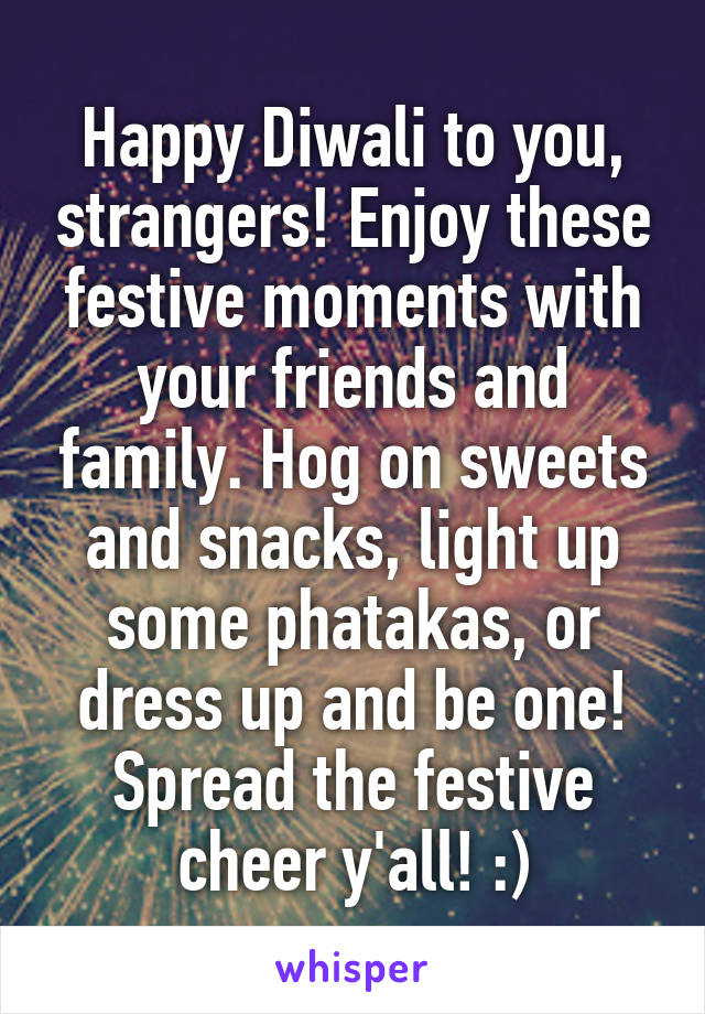 Happy Diwali to you, strangers! Enjoy these festive moments with your friends and family. Hog on sweets and snacks, light up some phatakas, or dress up and be one! Spread the festive cheer y'all! :)
