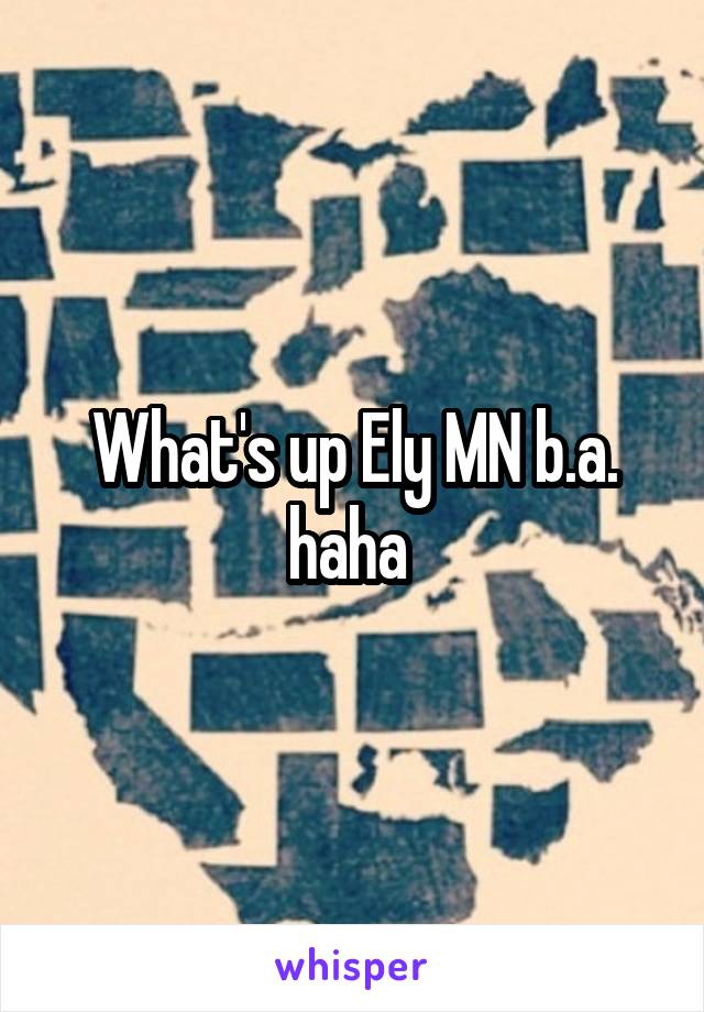 What's up Ely MN b.a. haha 