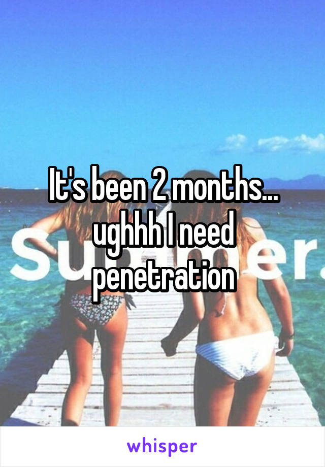 It's been 2 months... ughhh I need penetration