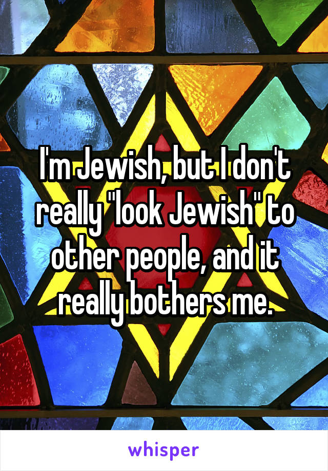 I'm Jewish, but I don't really "look Jewish" to other people, and it really bothers me.