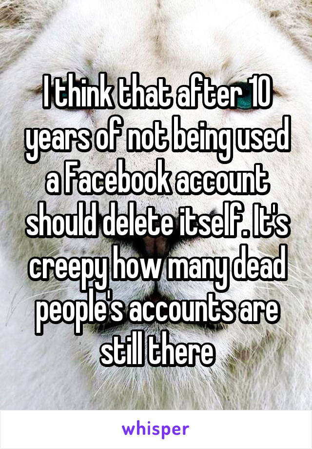 I think that after 10 years of not being used a Facebook account should delete itself. It's creepy how many dead people's accounts are still there