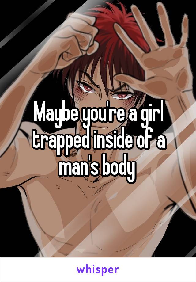 Maybe you're a girl trapped inside of a man's body 