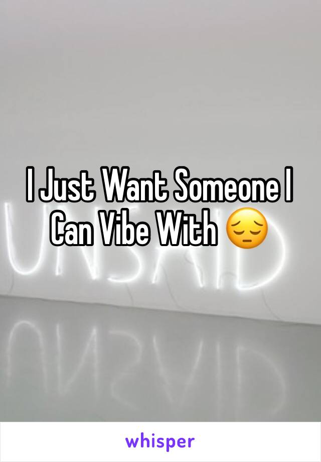 I Just Want Someone I Can Vibe With 😔