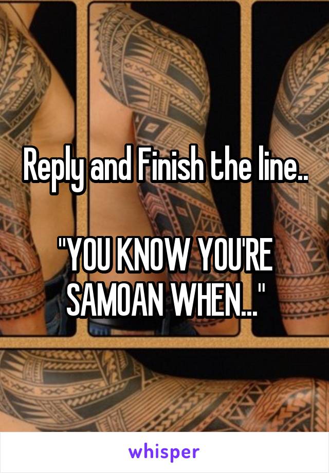 Reply and Finish the line..

"YOU KNOW YOU'RE SAMOAN WHEN..."