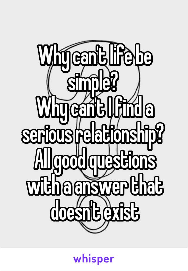 Why can't life be simple? 
Why can't I find a serious relationship? 
All good questions with a answer that doesn't exist